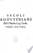 Secoli Agostiniani overo Historia generale del sacro ordine eremitano del gran dottore di Santa Chiesa S. Aurelio Agostino vescovo d'Hippona. Divisa in tredici secoli... Composta, e data in luce dal R. P. F. Luigi Torelli da Bologna...