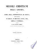 Secoli christiani della Liguria, ossia Storia della Metropolitana di Genova, delle Diocesi di Sarzana, di Brugnato Savona ... Ventimiglia
