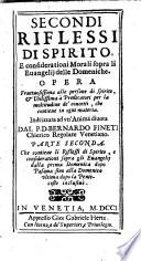 Secondi riflessi di spirito, e considerationi morali sopra li euangelij delle domeniche. Opera fruttuosissima alle persone di spirito, & utilissima a predicatori per la moltitudine de' concetti, che contiene in ogni materia. Indirizzata ad vn'anima diuota dal p.d. Bernardo Finetti ... Parte prima [-seconda]