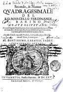 Secondo, & nuouo QVADRAGESIMALE DEL P.D. MARCELLO FERDINANDI BARINO ABATE OLIVETANO. Pieno di singolar Dottrina, ricco di varij, & eruditi pensieri, copiosissimo di Concetti, e di tutto quello, che puo desiderate ogni Predicatore, e penetra gl' intimi sensi della Strittura Sacra. Con due Tauole, vna delle Prediche, l'altra delle cose piu Notabili, che nell'Opera si contengono. AL SANTISSIMO, E BEATISS.MO PADRE PAPA VRBANO OTTAVO