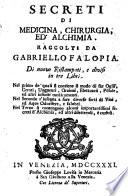Secreti di medicina, chirurgia, ed alchimia raccolti da Gabriello Falopia. Di nuovo ristampati, e divisi in tre libri. Nel primo de' quali si contiene il modo di far oglii, ceroti, unguenti, orzioni, elettuarii, pillole, ed altri infiniti medicamenti. Nel secondo s'insegna a fare diverse sorti di vini, ed acque odorifere, e salubri. Nel terzo si contengono alcuni importantissimi secreti d'alchimia, ed altri dilettevoli, e curiosi