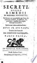 Secreti, ouero Rimedii di madama Fochetti. Per sanare con poca spesa ogni sorte d'infirmita interne, & esterne, inuecchiate, e passate fino al presente per incurabili. Sperimentati dalla medesima dama. Diuisi in due parti. Tradotti dal francese da Ludouico Castellini. Parte Prima