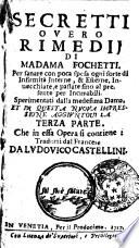 Secretti overo rimedij di madama Fochetti. Per sanare con poca spesa ogni sorte di infirmità interne, & esterne, inuecchiate e passate fino al presente per incurabili. Sperimentati dalla medesima dama, et in questa nuoua impressione aggiuntoui la terza parte. Che in essa opera si contiene: tradotti dal francese da Lodouico Castellini