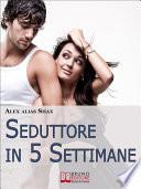 Seduttore in 5 Settimane. Percorso di Seduzione per Imparare a Conquistare le Donne e Migliorare i Rapporti con l'Altro Sesso. (Ebook Italiano - Anteprima Gratis)