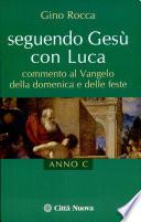 Seguendo Gesù con Luca. Commento al vangelo della domenica e delle feste. Anno C