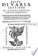 Selva Di Varia Lettione Di Pietro Messia, Divisa in Cinqve Parti. Nella quale ci sono utili cose, dotti ammaestramenti, & uarij discorsi appartenenti cosi alle Scientie, come alle Historie de gli huomini & de gli animali