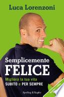 Semplicemente felice. Migliora la tua vita subito e per sempre