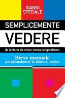 Semplicemente Vedere: da lontano, da vicino, senza astigmatismo. Breve manuale per abbandonare lo sforzo di vedere