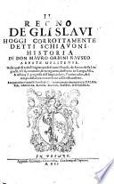 “Il” Regno de gli Slavi, hoggi corrottamente detti Schiavoni. Historia nella quale si vede l'Origine quasi di tutti i Popoli, che furono della Lingua Slava, con molte, & varie guerre, che fecero in Europa, Asia et Africa ; il progresso dell' Imperio loro, l'antico culto, & il tempo della loro couersione al Christianesimo [...]