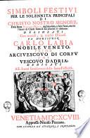 Simboli festiui per le solennita principali di Christo nostro Signore, della Beata Vergine Maria, degl'Apostoli, e d'altri santi, che fra l'anno da Chiesa Santa di suo precetto si celebrano. Delineati con morali, & eruditi discorsi da monsignor Carlo Labia nobile veneto, prima arciuescouo di Corfu poi vescouo d'Adria ...