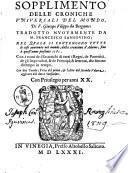 Sopplimento delle croniche vniuersali del mondo, di F. Giacopo Filippo da Bergamo; tradotto nuouamente da M. Francesco Sansouino; nel quale si contengono tutte le cose auuenute nel mondo, dalla creatione d'Adamo, fino a quest'anno presente 1581 ... Con due tauole; l'vna del primo, & l'altra del secondo volume aggiunto dal detto Sansouino