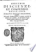 Specchio di scienze et compendio delle cose, d'Oratio Rinaldi bolognese, nel quale sommariamente si trouano raccolte le materie piu notabili, che da studiosi d'ogni scienza possono desiderarli, ridotte tutte sotto i suoi capi vniuersali