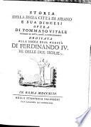 Storia della regia città di Ariano e sua diocesi Opera di Tommaso Vitale patrizio di detta città, e giureconsulto dedicata alla sacra Real Maestà di Ferdinando 4. Re delle Due Sicilie & c