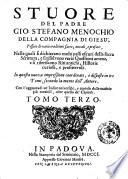 Stuore del padre Gio. Stefano Menochio della Compagnia di Giesu', tessute di varie eruditioni sacre, morali, e profane, nelle quali si dichiarano molti passi oscuri della sacra scrittura, e si risolvono varie questioni amene, e si riferiscono riti antichi, historie curiose, e profittevoli ... Tomo Primo [-terzo]