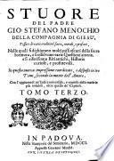 Stuore del padre Gio. Stefano Menochio della Compagnia di Giesu', tessute di varie eruditioni sacre, morali, e profane, nelle quali si dichiarano molti passi oscuri della sacra scrittura, e si risolvono varie questioni amene, e si riferiscono riti antichi, historie curiose, e profittevoli ... Tomo Primo [-terzo]