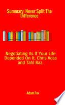 Summary of Never Split the Difference. Negotiating as If Your Life Depended on it by Chris Voss and Tahl Raz