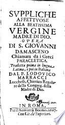 Suppliche affettuose alla beatissima vergine madre di Dio. Opera di S. Giouanni Damasceno chiamata da i greci Paracletica. Tradotta prima in lingua latina, e poi in italiana dal p. Lodouico Marracci ..