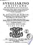 Svegliarino cristiano di discorsi dottrinali sopra particolari assunti, disposto, accioche il peccatore ritorni al suo dovere, e vinca il pericoloso letargo delle sue colpe ... di monsignor d. Giuseppe de Barcia, é Zambrana ... tradotto dal castigliano nella lingua italiana dal p.m. Gio. Antonio Pancieri ..