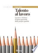 Talento al lavoro. Cercare e ottonere il lavoro partendo dalle proprie qualità