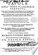Tauole dell'hore planetarie perpetue, nelle quali si vede qual pianeta domina in qual si voglia hora del giorno, & della notte, per tutto il tempo dell'anno diuise in quattro parti, ... Composte, & con ogni diligenza calcolate da Paolo Gaetano Moretti. Dedicate ... Ercole Pepoli, conte di Castilione, ..