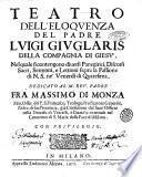 Teatro dell'eloquenza del padre Luigi Giuglaris della Compagnia di Giesu'. Nel quale si contengono diuersi panegirici, discorsi sacri, sermoni, e lettioni sopra la Passione di N.S. ne' venerdì di Quaresima. Dedicato al m. reu. padre fra Massimo di Monza min. osser. del P. S. Francesco, ..