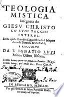 Teologia mistica insegnata da Giesu Christo co' suoi tocchi interni; della quale il modo d'approffittarsi è spiegato da molti dottori, & SS. padri; e raccolto da F. Ignatio Lupi minor' osseru. riform