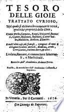 TESORO DELLE GIOIE TRATTATO CVRIOSO, Nel quale si dichiara breuemente le virtu, qualita, e proprieta delle Gioie, Come Perle, Gemme, Auori, Vnicorni, Bezaari, Cocco, Malacca, Balsami, Contr'herba, Muschio, Ambra, Zibetto. E molt'altre cose piu famose, e pregiate di tutti li diligentissimi Scrittori Antichi, Moderni, Arabi, Greci, Latini, Italiani, Sacri, [et] altri. Lodate, stimate, e conosciute saluteuoli, e medicinali. Raccolto dall' Accademico Ardente Etereo. Reuisto, & accresciuto dall' Academico Cassinense Inquieto