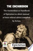 The Enchiridion : The Enchiridion Or Handbook of Epictetus Is A Short Manual of Stoic Ethical Advice Compiled by Arrian.