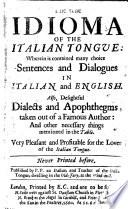 The true idioma of the Italian tongue: wherein is contained many choice sentences and dialogues in Italian and English. Also, delightful dialects and apophthegms taken out of a famous author: and other necessary things mentioned in the table. ... Never printed before. Published by P.P.[i. e. Pietro Paolo Paravicino] an Italian, and teacher of the Italian tongue, dwelling in the old-jury, at the wind-mill