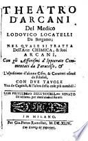 Theatro d'arcani del medico Lodouico Locatelli da Bergamo; nel quale si tratta dell'arte chimica, & suoi arcani, con gli Afforismi d'Ippocrate commentati da Paracelso & l'espositione d'alcune cifre, & caratteri oscuri de filosofi, con due tauole vna de' capitoli, & l'altra delle cose più notabili