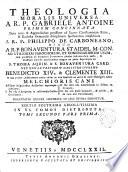Theologia moralis universa a r.p. Gabriele Antoine primum concinnata Dein notis & appendicibus potissime ad Sacros Christianorum Ritus, & Ecclesiæ Orientalis disciplinam spectantibus amplificata. A r.p. Philippo De Carboneano, Demum a r.p. Bonaventura Staidel m.con. ad utiliorem Parochorum, et confessariorum usum ...