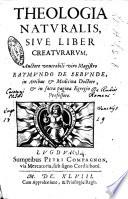 Theologia naturalis, siue liber creaturarum. Auctore venerabili viro magistro Raymundo de Sebunde, in artibus & medicina doctore, & in sacra pagina egregio professore