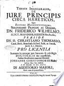 Theses inaugurales, de jure principis circa haereticos, quas rectore magnificentissimo, serenissimo principe ac domino, dn. Friderico Wilelmo, ... praeside dn. d. Christiano Thomasio, ... pro licentia summos in utroque jure honores & privilegia doctoralia rite capessendi, publico eruditorum examini submittit Johannes Christophorus Rube, advoc. duc. Sax. Salfeld. d. 11. Novembr. 1697. in auditorio majori horis ante-& pomeridianis