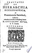 Tractatus de hierarchia ecclesiastica, ac praeeminentia sacerdotii, collectore ... D. Guilielmo Beyer, ..