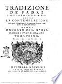Tradizione de' Padri e degli autori ecclesiastici sopra la contemplazione. Nella quale si spiega tutto ciò che appartiene al dogma e alla pratica di questo santo esercizio. Per il R.P. Onorato di S. Maria carmelitano scalzo. Tomo primo [-terzo]. Traduzione dal francese