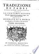 Tradizione de' Padri e degli autori ecclesiastici sopra la contemplazione. Nella quale si spiega tutto ciò che appartiene al dogma e alla pratica di questo santo esercizio. Per il R.P. Onorato di S. Maria carmelitano scalzo. Tomo primo [-terzo]. Traduzione dal francese