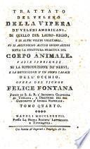 Trattato del veleno della vipera de' veleni americani. Di quello del lauro-regio, e di altri veleni vegetabili. Vi si aggiungono alcune osservazioni sopra la struttura primitiva del corpo animale. Varie sperienze su la riproduzione de' nervi; e la descrizione d'un nuovo canale dell'occhio. Opera del signor Felice Fontana ... Tomo primo [-quarto]