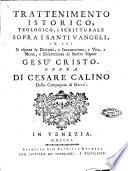 Trattenimento istorico, teologico, e scritturale sopra i Santi Vangeli, in cui si espone la divinità, e incarnazione, e vita, e morte, e risurrezione di nostro signor Gesù Cristo. Opera di Cesare Calino della Compagnia di Gesù