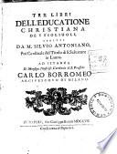 Tre libri dell' educatione christiana dei figliuoli, scritti da m. Silvio Antoniano, poi cardinale del titolo di S. Salvatore in Lauro. Ad istanza di ... Carlo Borromeo arcivescovo di Milano