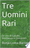 Tre Uomini Rari. Le vite di Gandhi, Beethoven e Cervantes.