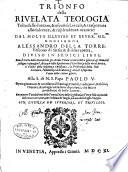 Trionfo della riuelata teologia tolta dalle durezze, & oscurita' loicali; & trasportata alle dolcezze, & risplendenze oratorie: dal molto illustre ... Alessandro Della Torre, vescouo di Sittia & di Hierapetra, diuiso in sedici libri ... con quattro tauole ..