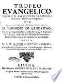 Trofeo euangelico, exposto em quinze sermoens historicos, moraes, & panegyricos, que ao illustrissimo, e excellentissimo senhor d. Verissimo de Lancastro, ... dedica o p.m. Diogo d'Annunciaçam, ...