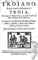 Troiano, il qual tratta la distruttione di Troia, per amor di Elena greca, la qual fu tolta da Paris troiano al re Menelao. E come per tal distruttione fu edificata Roma, Padoa, e Verona, e molt'altre città in Italia, per Enea troiano. Con altre historie da diuersi auttori descritte
