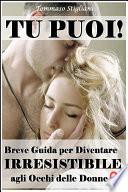 Tu Puoi! Breve Guida per Diventare Irresistibile agli Occhi delle Donne