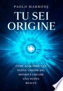 Tu sei origine. Come acquisire una nuova visione del mondo e creare una nuova realtà