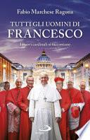 Tutti gli uomini di Francesco. I nuovi cardinali si raccontano