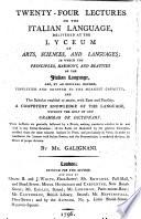 Twenty four Lectures on the Italian Language, delivered at the Lyceum of Arts, Sciences and Languages; in which the principles, harmony, and beauties of the Italian language are, by an original method, simplified and adapted to the meanest capacity, etc