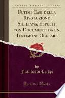Ultimi Casi della Rivoluzione Siciliana, Esposti con Documenti da un Testimone Oculare (Classic Reprint)