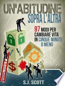 Un'abitudine Sopra L'altra: 97 Modi Per Cambiare Vita In Cinque Minuti O Meno