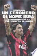 Un fenomeno di nome Ibra. Zlatan Ibrahimovic: la vita, i goal e i segreti di un campione